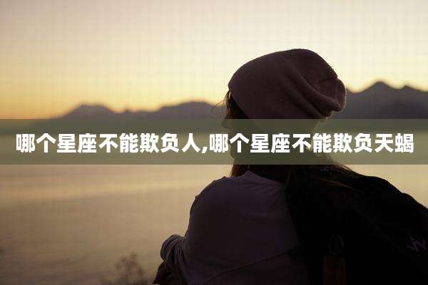 哪个星座不能欺负人,哪个星座不能欺负天蝎