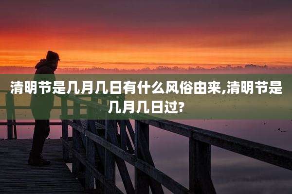 清明节是几月几日有什么风俗由来,清明节是几月几日过?