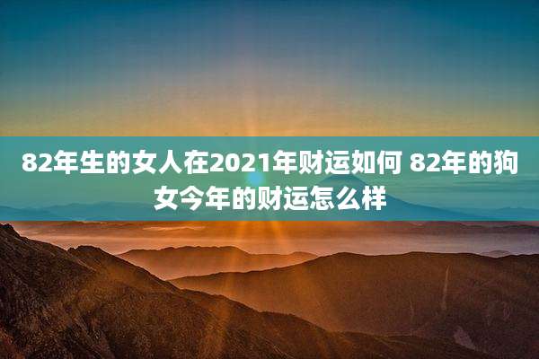82年生的女人在2021年财运如何 82年的狗女今年的财运怎么样