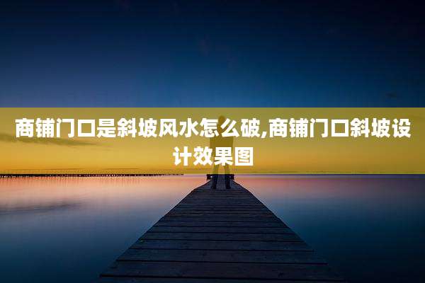 商铺门口是斜坡风水怎么破,商铺门口斜坡设计效果图