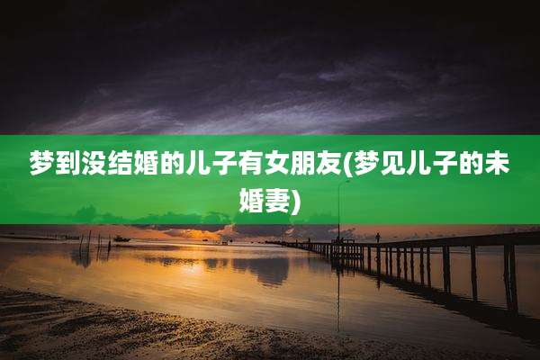 梦到没结婚的儿子有女朋友(梦见儿子的未婚妻)
