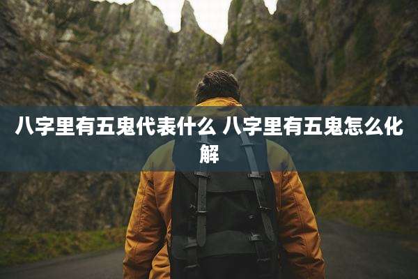 八字里有五鬼代表什么 八字里有五鬼怎么化解