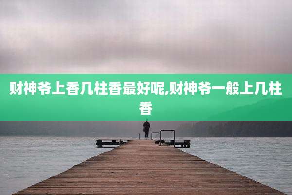 财神爷上香几柱香最好呢,财神爷一般上几柱香