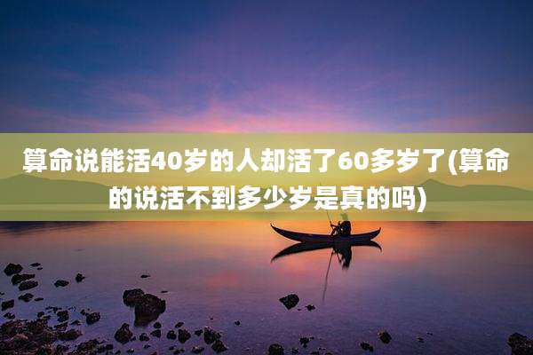算命说能活40岁的人却活了60多岁了(算命的说活不到多少岁是真的吗)