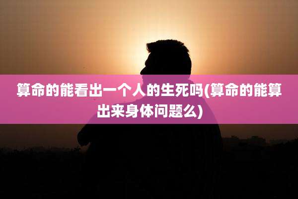 算命的能看出一个人的生死吗(算命的能算出来身体问题么)