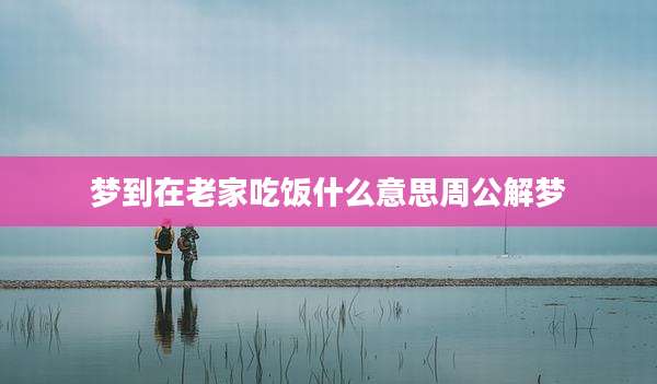 梦到在老家吃饭什么意思周公解梦