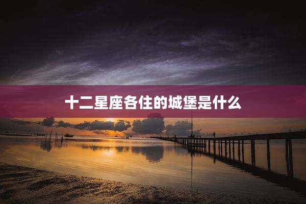 十二星座各住的城堡是什么