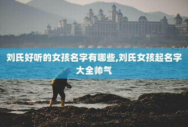 刘氏好听的女孩名字有哪些,刘氏女孩起名字大全帅气