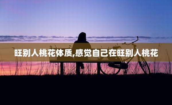 旺别人桃花体质,感觉自己在旺别人桃花