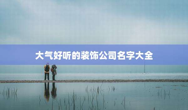 大气好听的装饰公司名字大全