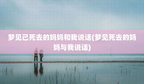 梦见己死去的妈妈和我说话(梦见死去的妈妈与我说话)
