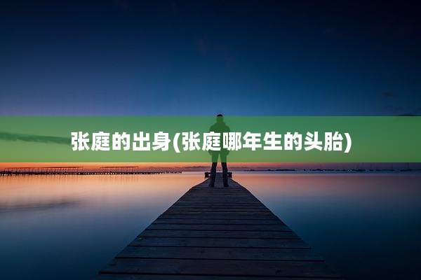 张庭的出身(张庭哪年生的头胎)