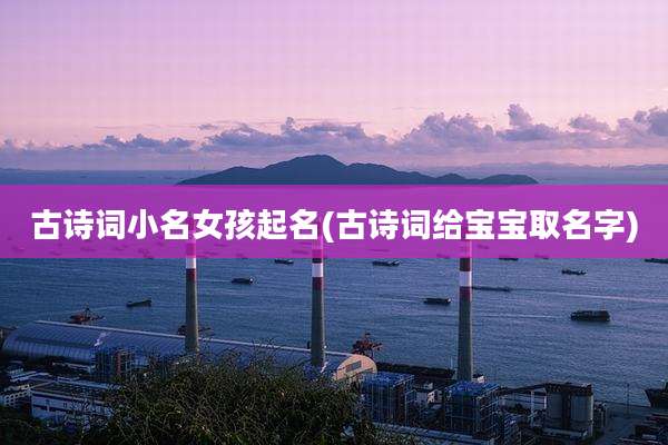 古诗词小名女孩起名(古诗词给宝宝取名字)