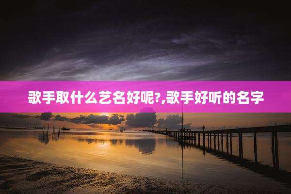 歌手取什么艺名好呢?,歌手好听的名字
