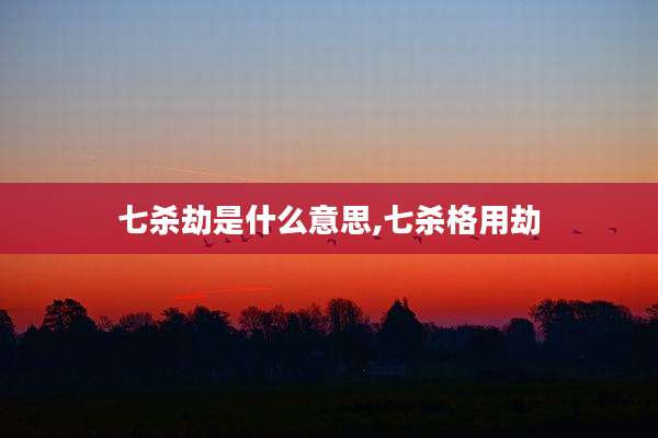 七杀劫是什么意思,七杀格用劫