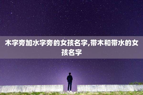 木字旁加水字旁的女孩名字,带木和带水的女孩名字