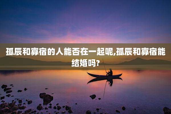 孤辰和寡宿的人能否在一起呢,孤辰和寡宿能结婚吗?
