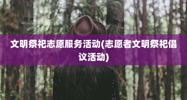 文明祭祀志愿服务活动(志愿者文明祭祀倡议活动)
