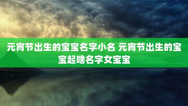 元宵节出生的宝宝名字小名 元宵节出生的宝宝起啥名字女宝宝