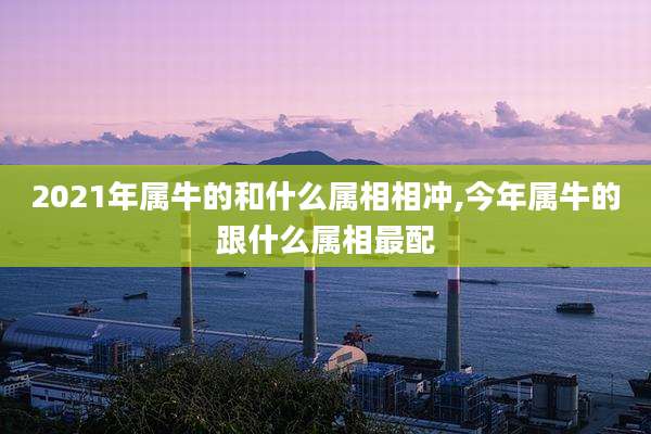 2021年属牛的和什么属相相冲,今年属牛的跟什么属相最配