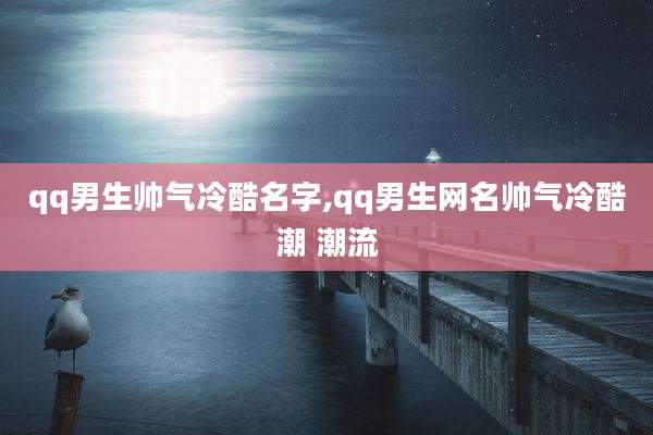 qq男生帅气冷酷名字,qq男生网名帅气冷酷潮 潮流