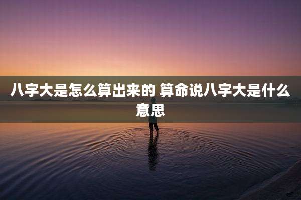 八字大是怎么算出来的 算命说八字大是什么意思