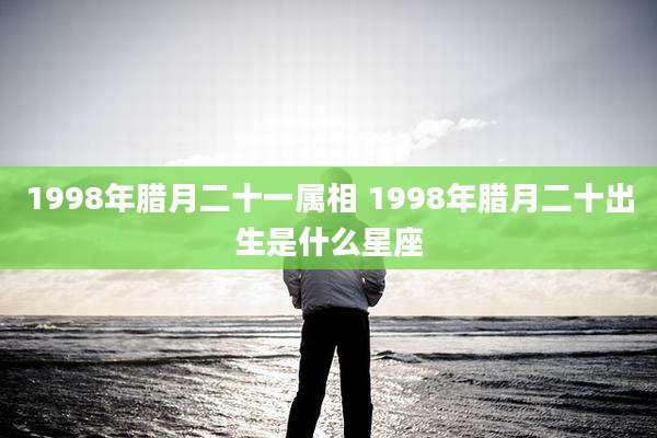 1998年腊月二十一属相 1998年腊月二十出生是什么星座