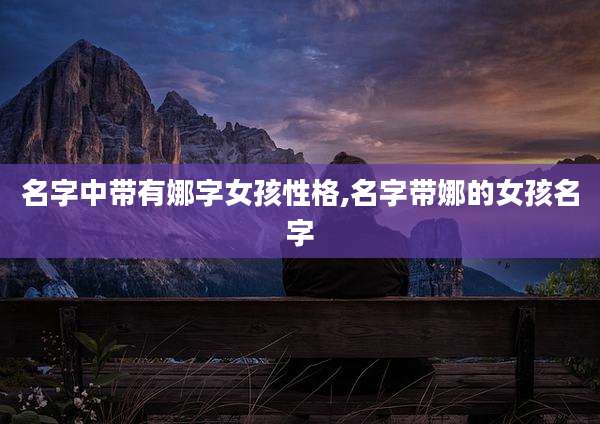 名字中带有娜字女孩性格,名字带娜的女孩名字