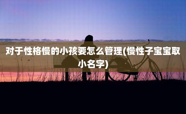 对于性格慢的小孩要怎么管理(慢性子宝宝取小名字)