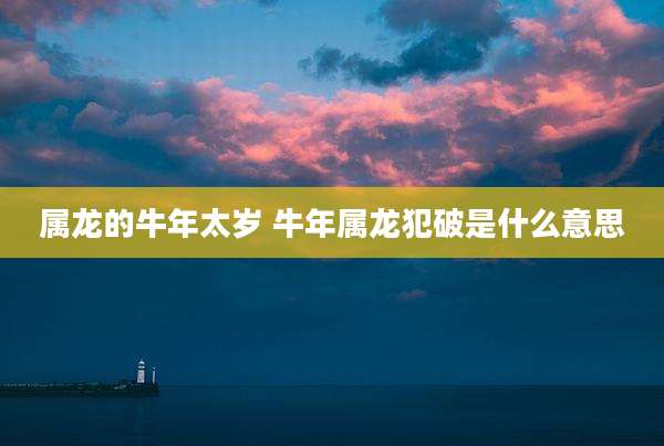 属龙的牛年太岁 牛年属龙犯破是什么意思
