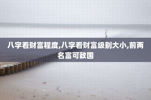 八字看财富程度,八字看财富级别大小,前两名富可敌国