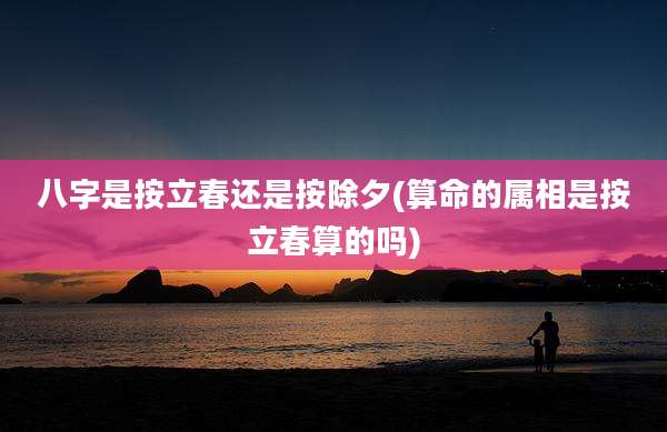 八字是按立春还是按除夕(算命的属相是按立春算的吗)
