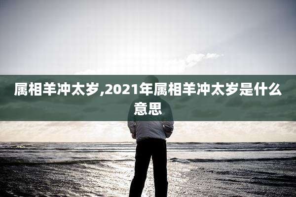 属相羊冲太岁,2021年属相羊冲太岁是什么意思