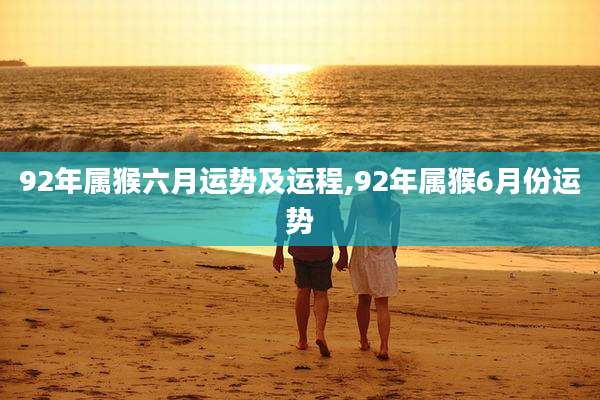 92年属猴六月运势及运程,92年属猴6月份运势
