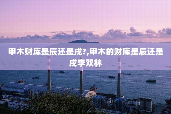 甲木财库是辰还是戌?,甲木的财库是辰还是戌李双林