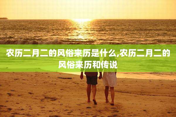 农历二月二的风俗来历是什么,农历二月二的风俗来历和传说