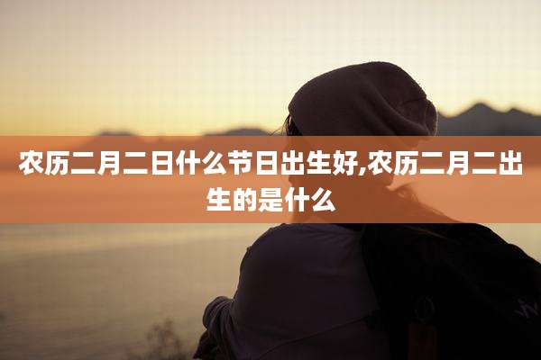 农历二月二日什么节日出生好,农历二月二出生的是什么