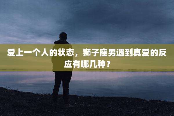 爱上一个人的状态，狮子座男遇到真爱的反应有哪几种？