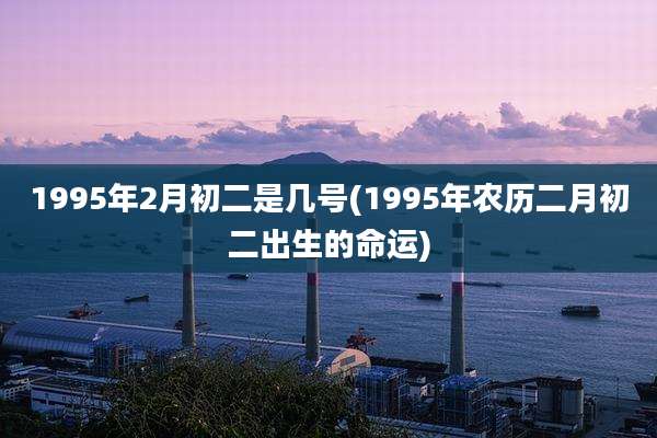 1995年2月初二是几号(1995年农历二月初二出生的命运)