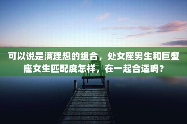 可以说是满理想的组合，处女座男生和巨蟹座女生匹配度怎样，在一起合适吗？