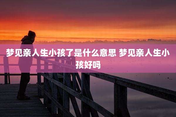 梦见亲人生小孩了是什么意思 梦见亲人生小孩好吗