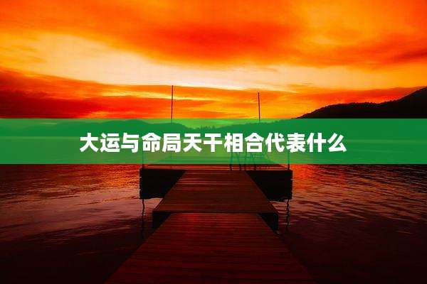 大运与命局天干相合代表什么