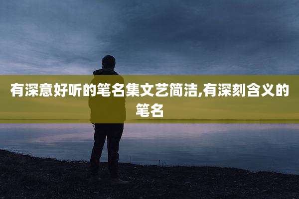 有深意好听的笔名集文艺简洁,有深刻含义的笔名