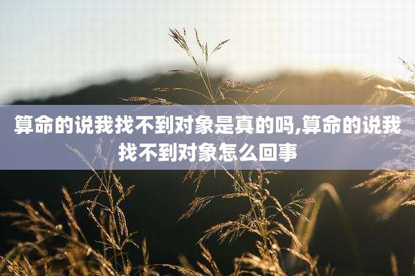 算命的说我找不到对象是真的吗,算命的说我找不到对象怎么回事