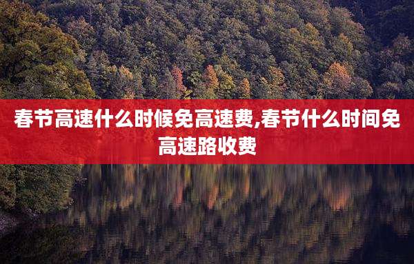 春节高速什么时候免高速费,春节什么时间免高速路收费