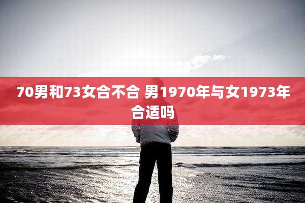 70男和73女合不合 男1970年与女1973年合适吗