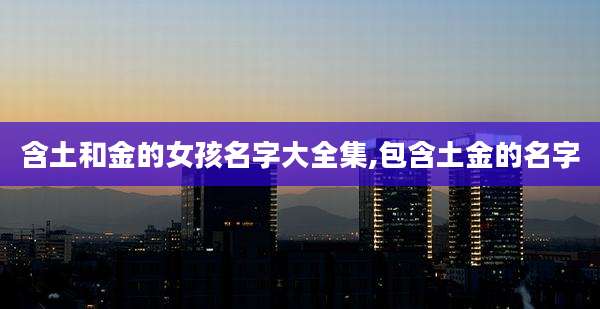含土和金的女孩名字大全集,包含土金的名字