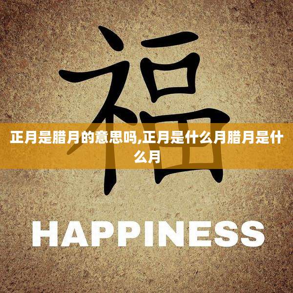 正月是腊月的意思吗,正月是什么月腊月是什么月