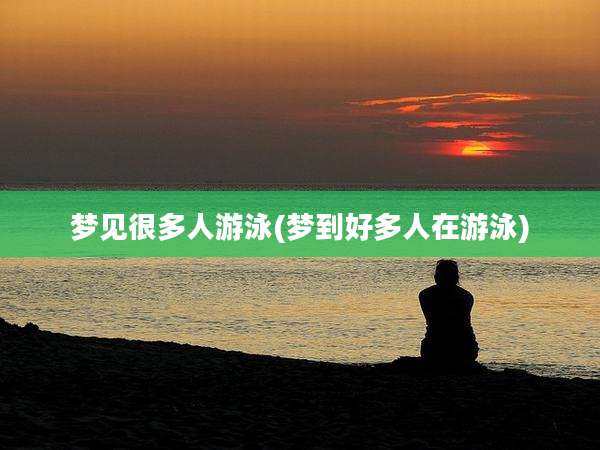 梦见很多人游泳(梦到好多人在游泳)