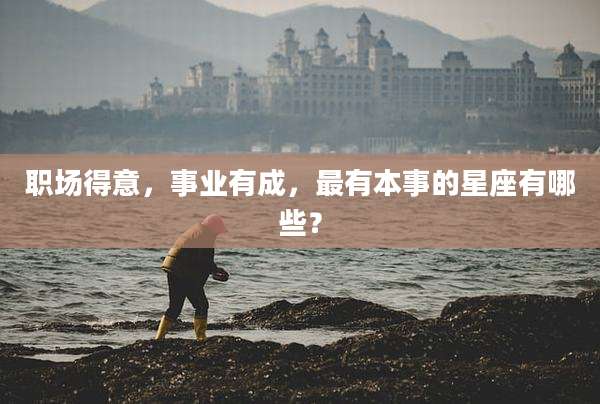 职场得意，事业有成，最有本事的星座有哪些？